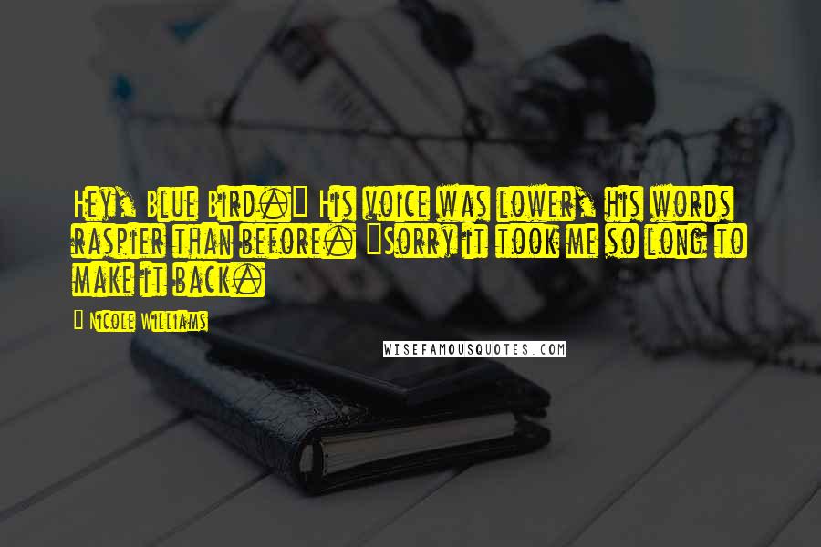 Nicole Williams Quotes: Hey, Blue Bird." His voice was lower, his words raspier than before. "Sorry it took me so long to make it back.