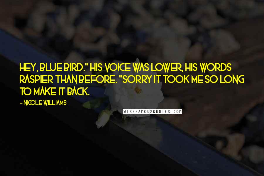 Nicole Williams Quotes: Hey, Blue Bird." His voice was lower, his words raspier than before. "Sorry it took me so long to make it back.