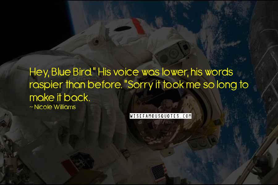 Nicole Williams Quotes: Hey, Blue Bird." His voice was lower, his words raspier than before. "Sorry it took me so long to make it back.