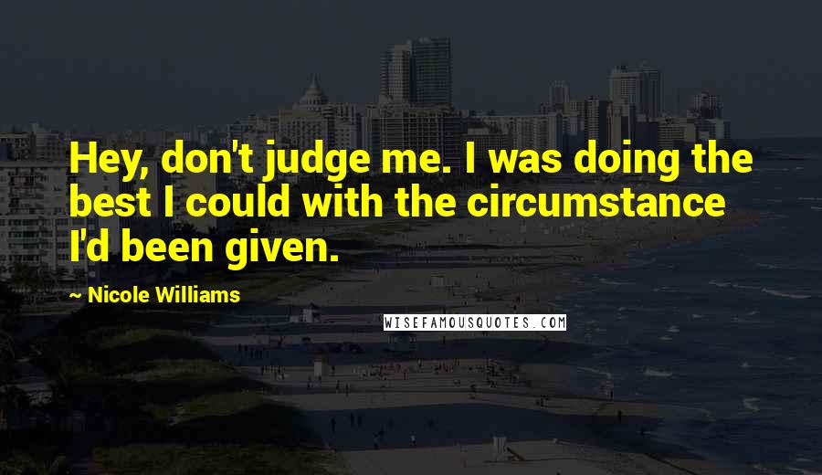 Nicole Williams Quotes: Hey, don't judge me. I was doing the best I could with the circumstance I'd been given.