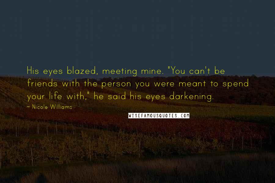 Nicole Williams Quotes: His eyes blazed, meeting mine. "You can't be friends with the person you were meant to spend your life with," he said his eyes darkening.