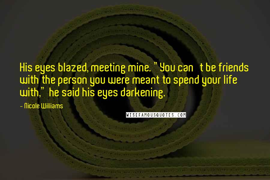 Nicole Williams Quotes: His eyes blazed, meeting mine. "You can't be friends with the person you were meant to spend your life with," he said his eyes darkening.