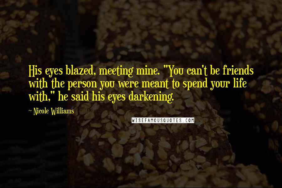 Nicole Williams Quotes: His eyes blazed, meeting mine. "You can't be friends with the person you were meant to spend your life with," he said his eyes darkening.