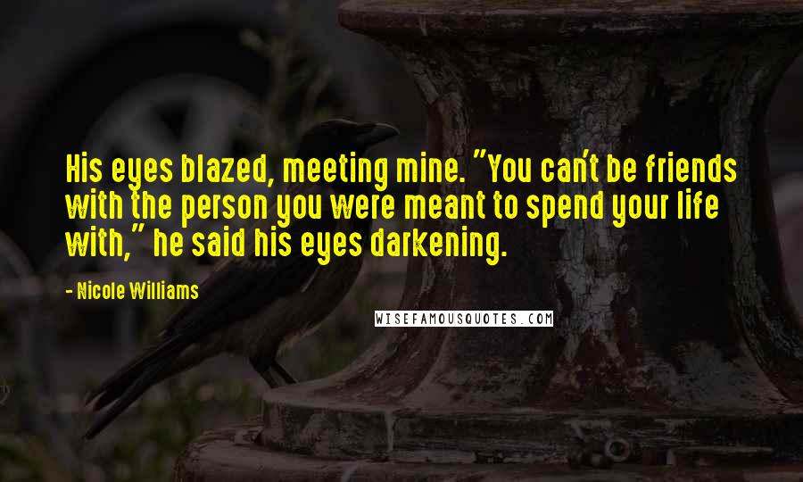 Nicole Williams Quotes: His eyes blazed, meeting mine. "You can't be friends with the person you were meant to spend your life with," he said his eyes darkening.