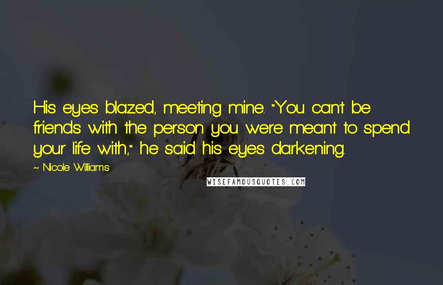 Nicole Williams Quotes: His eyes blazed, meeting mine. "You can't be friends with the person you were meant to spend your life with," he said his eyes darkening.