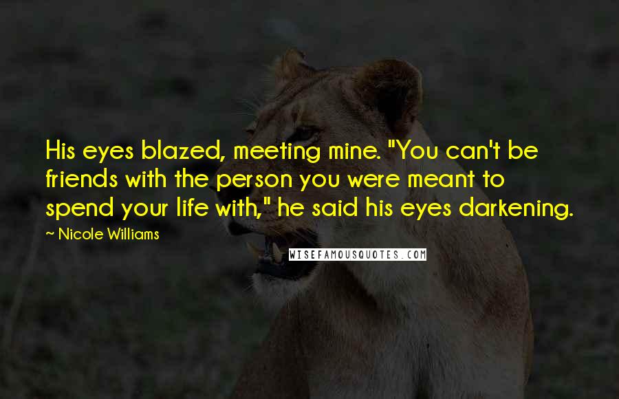 Nicole Williams Quotes: His eyes blazed, meeting mine. "You can't be friends with the person you were meant to spend your life with," he said his eyes darkening.