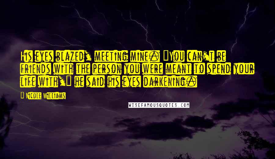 Nicole Williams Quotes: His eyes blazed, meeting mine. "You can't be friends with the person you were meant to spend your life with," he said his eyes darkening.