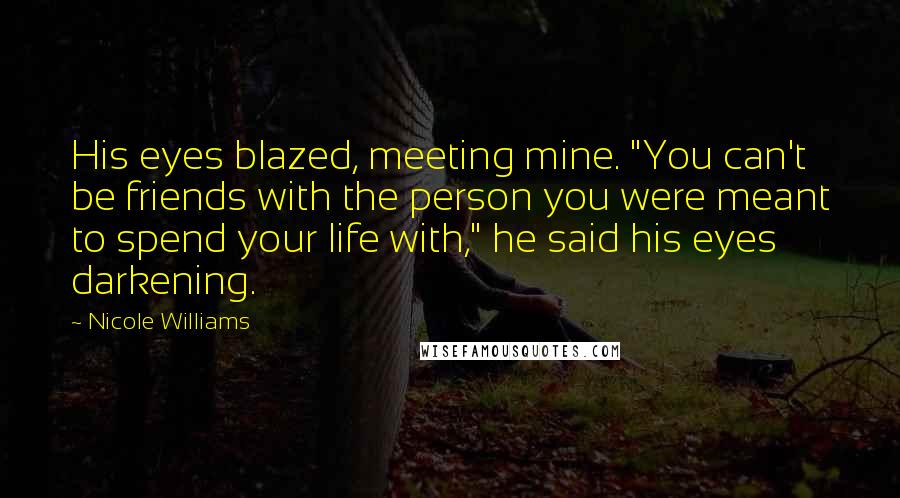 Nicole Williams Quotes: His eyes blazed, meeting mine. "You can't be friends with the person you were meant to spend your life with," he said his eyes darkening.