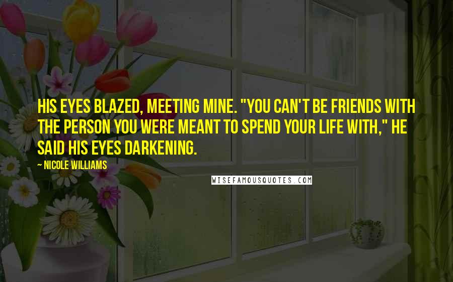 Nicole Williams Quotes: His eyes blazed, meeting mine. "You can't be friends with the person you were meant to spend your life with," he said his eyes darkening.