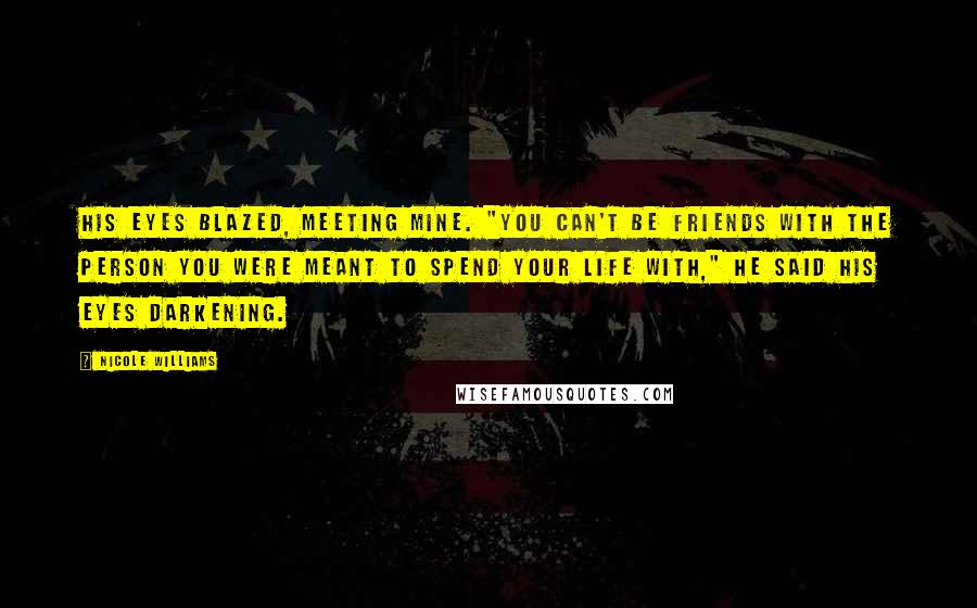 Nicole Williams Quotes: His eyes blazed, meeting mine. "You can't be friends with the person you were meant to spend your life with," he said his eyes darkening.