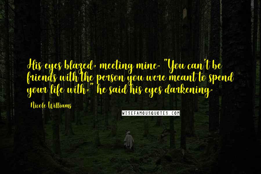 Nicole Williams Quotes: His eyes blazed, meeting mine. "You can't be friends with the person you were meant to spend your life with," he said his eyes darkening.