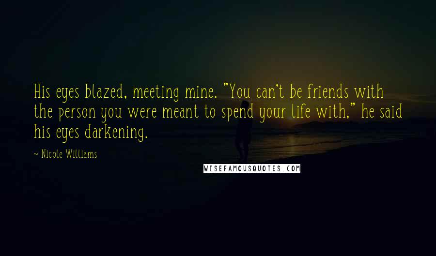 Nicole Williams Quotes: His eyes blazed, meeting mine. "You can't be friends with the person you were meant to spend your life with," he said his eyes darkening.