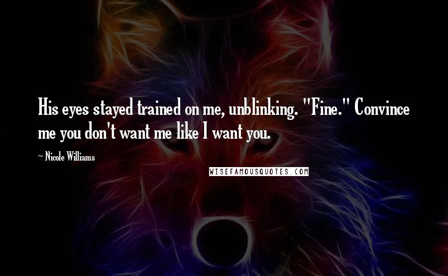 Nicole Williams Quotes: His eyes stayed trained on me, unblinking. "Fine." Convince me you don't want me like I want you.