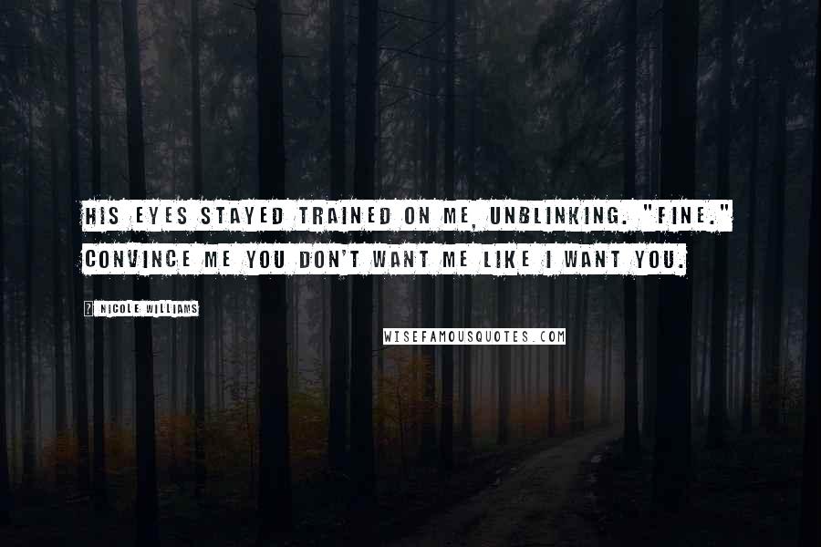 Nicole Williams Quotes: His eyes stayed trained on me, unblinking. "Fine." Convince me you don't want me like I want you.