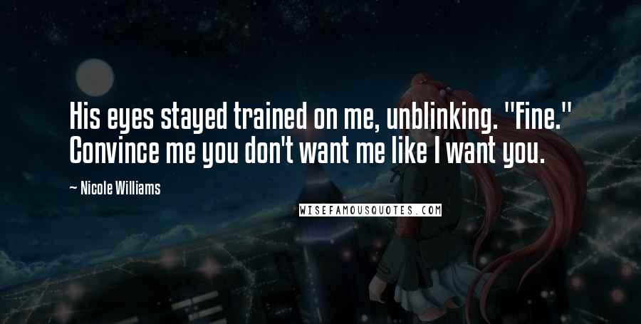 Nicole Williams Quotes: His eyes stayed trained on me, unblinking. "Fine." Convince me you don't want me like I want you.