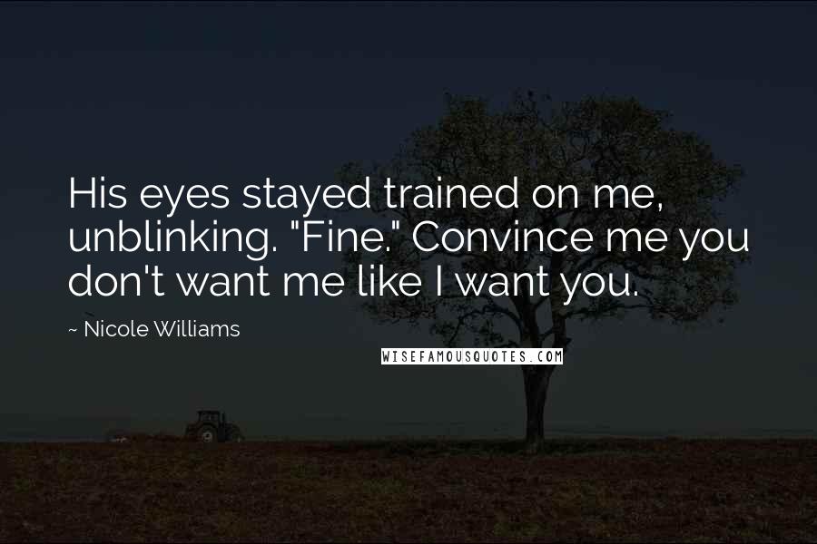 Nicole Williams Quotes: His eyes stayed trained on me, unblinking. "Fine." Convince me you don't want me like I want you.