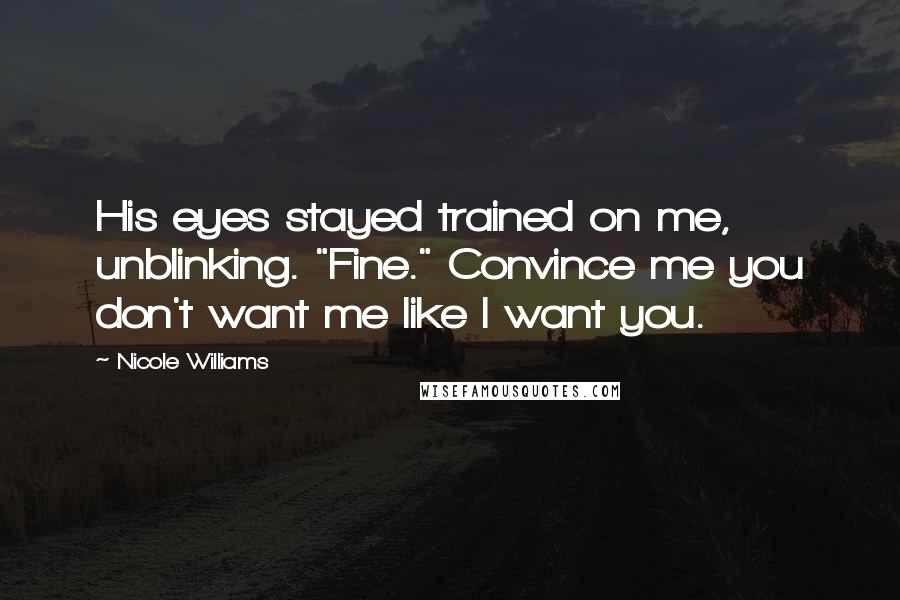 Nicole Williams Quotes: His eyes stayed trained on me, unblinking. "Fine." Convince me you don't want me like I want you.