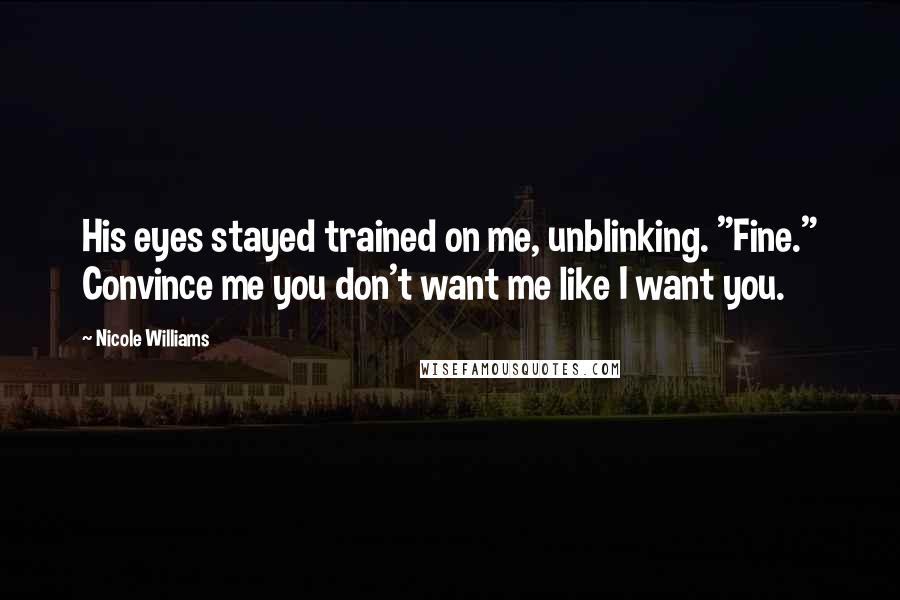 Nicole Williams Quotes: His eyes stayed trained on me, unblinking. "Fine." Convince me you don't want me like I want you.