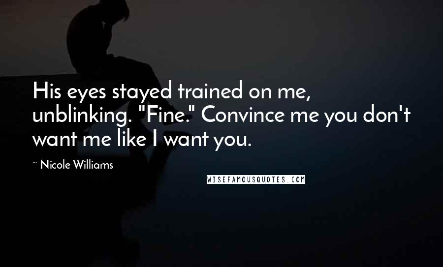 Nicole Williams Quotes: His eyes stayed trained on me, unblinking. "Fine." Convince me you don't want me like I want you.