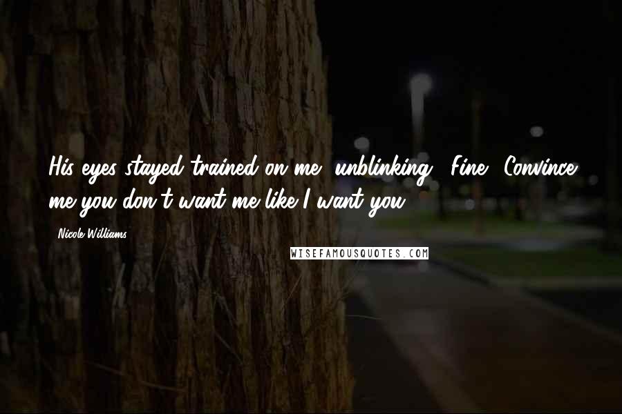 Nicole Williams Quotes: His eyes stayed trained on me, unblinking. "Fine." Convince me you don't want me like I want you.