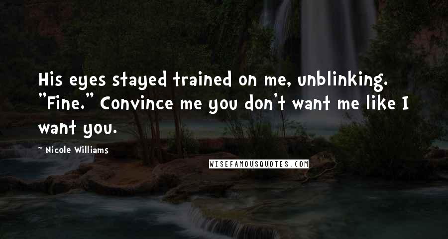 Nicole Williams Quotes: His eyes stayed trained on me, unblinking. "Fine." Convince me you don't want me like I want you.