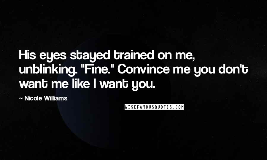 Nicole Williams Quotes: His eyes stayed trained on me, unblinking. "Fine." Convince me you don't want me like I want you.