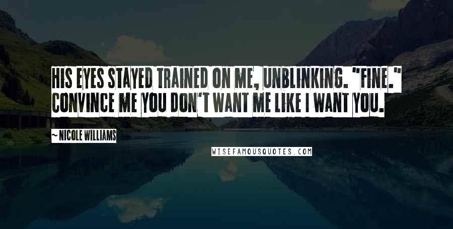 Nicole Williams Quotes: His eyes stayed trained on me, unblinking. "Fine." Convince me you don't want me like I want you.