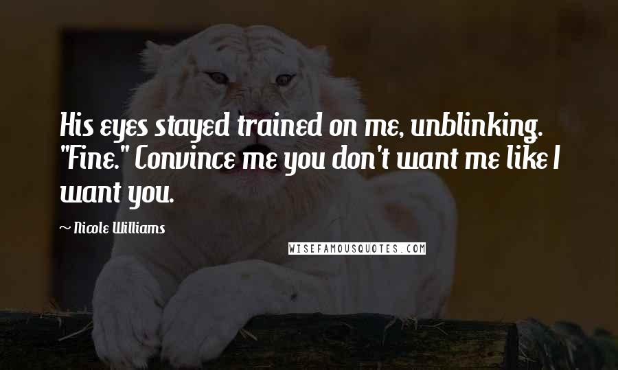 Nicole Williams Quotes: His eyes stayed trained on me, unblinking. "Fine." Convince me you don't want me like I want you.