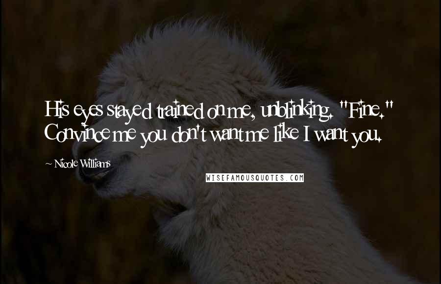 Nicole Williams Quotes: His eyes stayed trained on me, unblinking. "Fine." Convince me you don't want me like I want you.