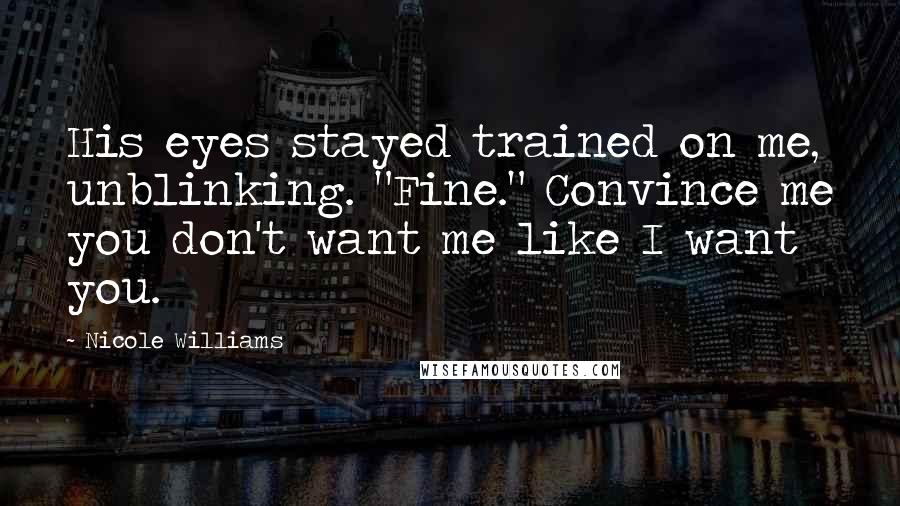 Nicole Williams Quotes: His eyes stayed trained on me, unblinking. "Fine." Convince me you don't want me like I want you.