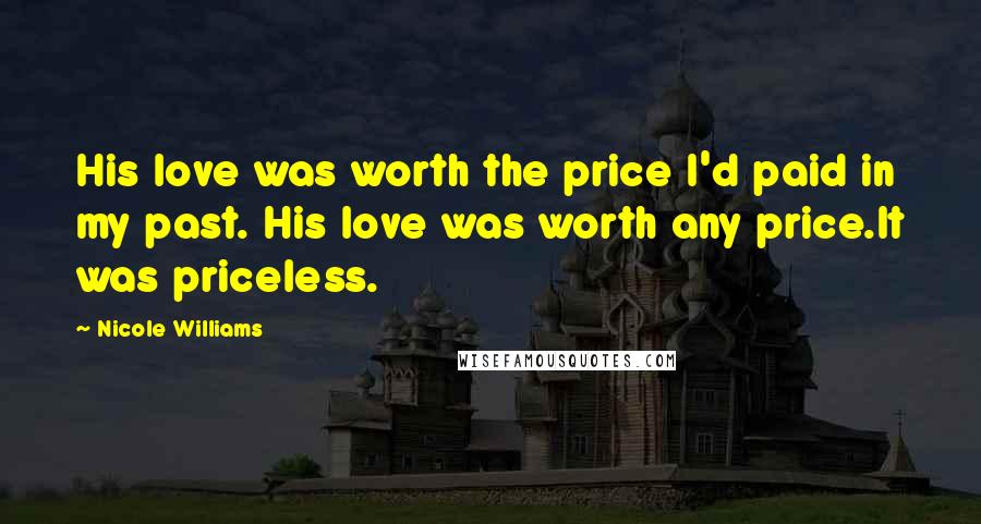 Nicole Williams Quotes: His love was worth the price I'd paid in my past. His love was worth any price.It was priceless.
