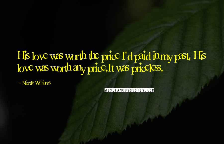 Nicole Williams Quotes: His love was worth the price I'd paid in my past. His love was worth any price.It was priceless.
