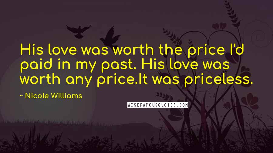 Nicole Williams Quotes: His love was worth the price I'd paid in my past. His love was worth any price.It was priceless.