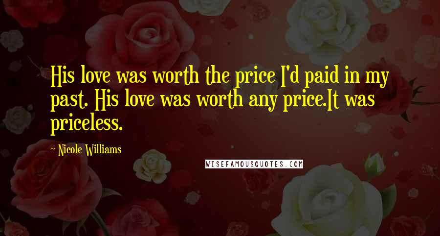 Nicole Williams Quotes: His love was worth the price I'd paid in my past. His love was worth any price.It was priceless.