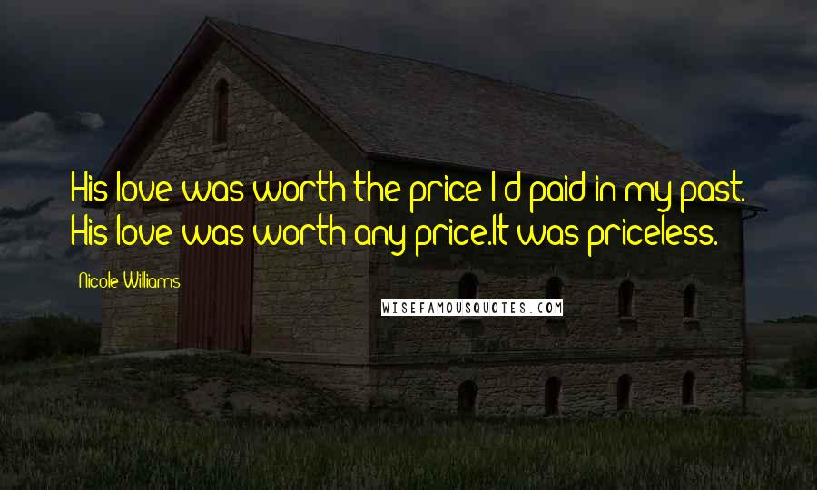 Nicole Williams Quotes: His love was worth the price I'd paid in my past. His love was worth any price.It was priceless.