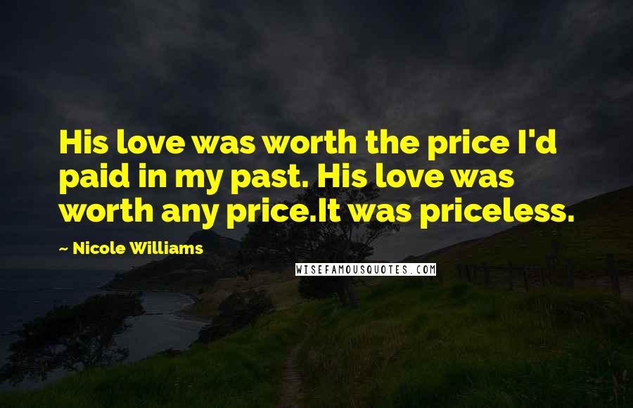 Nicole Williams Quotes: His love was worth the price I'd paid in my past. His love was worth any price.It was priceless.
