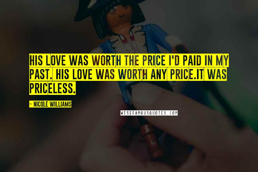 Nicole Williams Quotes: His love was worth the price I'd paid in my past. His love was worth any price.It was priceless.