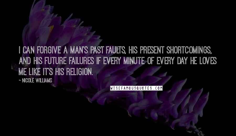 Nicole Williams Quotes: I can forgive a man's past faults, his present shortcomings, and his future failures if every minute of every day he loves me like it's his religion.