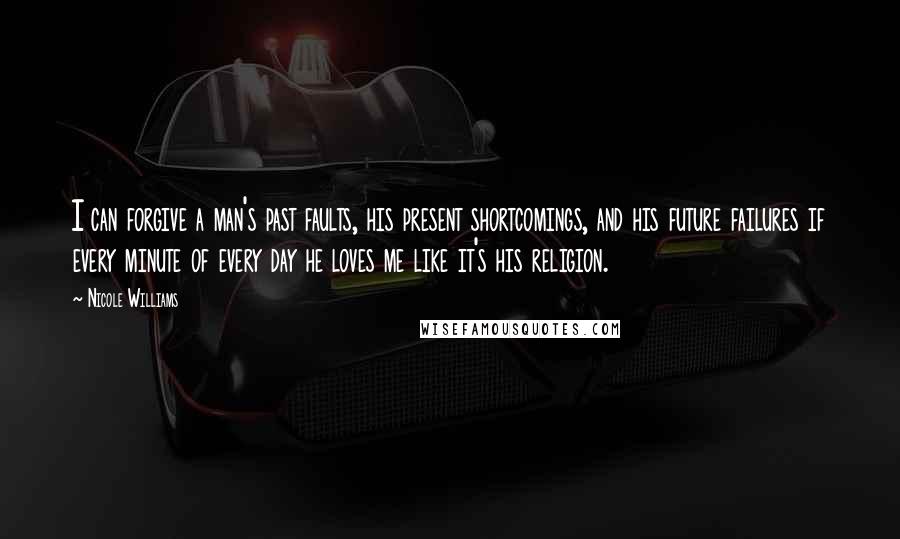 Nicole Williams Quotes: I can forgive a man's past faults, his present shortcomings, and his future failures if every minute of every day he loves me like it's his religion.