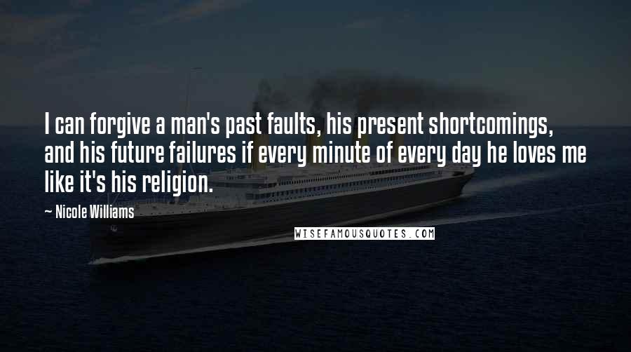 Nicole Williams Quotes: I can forgive a man's past faults, his present shortcomings, and his future failures if every minute of every day he loves me like it's his religion.