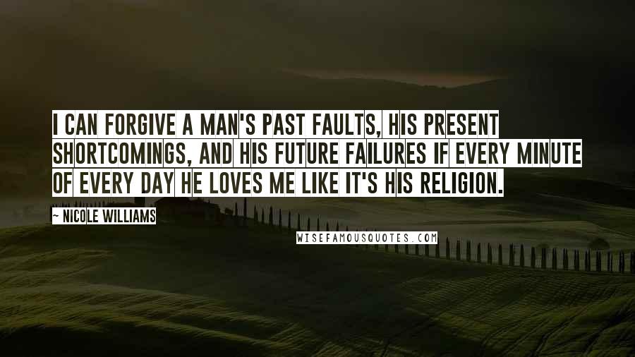 Nicole Williams Quotes: I can forgive a man's past faults, his present shortcomings, and his future failures if every minute of every day he loves me like it's his religion.