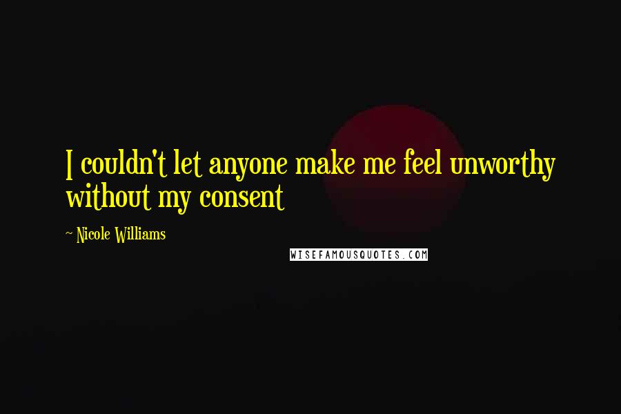 Nicole Williams Quotes: I couldn't let anyone make me feel unworthy without my consent