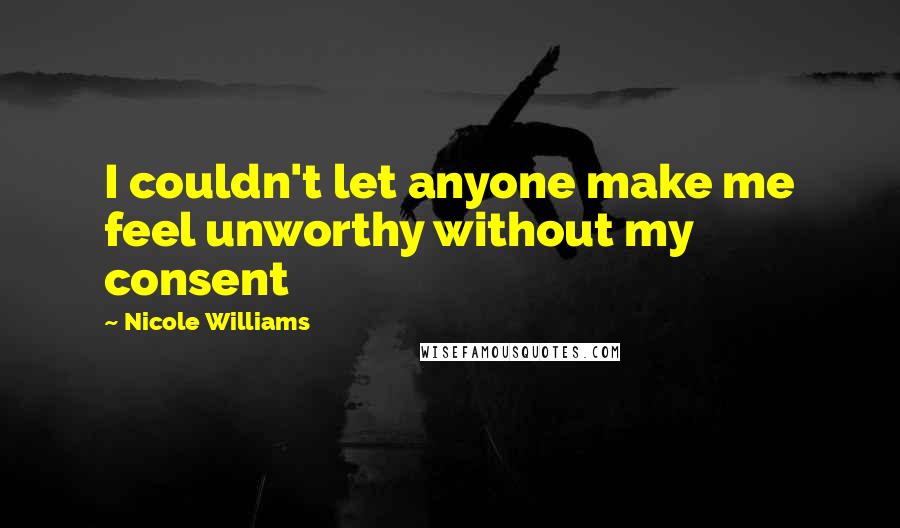 Nicole Williams Quotes: I couldn't let anyone make me feel unworthy without my consent