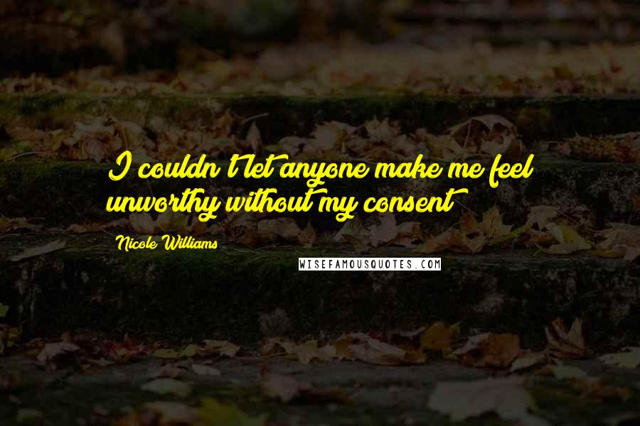 Nicole Williams Quotes: I couldn't let anyone make me feel unworthy without my consent
