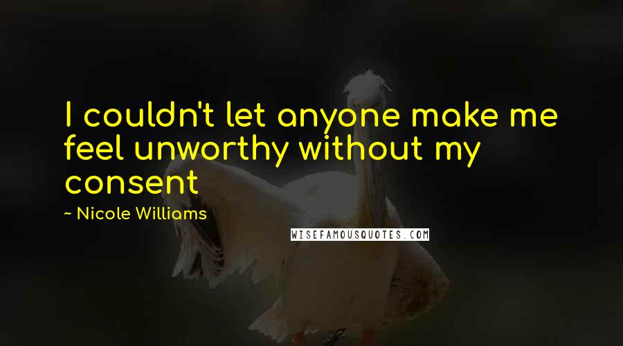 Nicole Williams Quotes: I couldn't let anyone make me feel unworthy without my consent