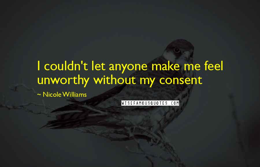 Nicole Williams Quotes: I couldn't let anyone make me feel unworthy without my consent