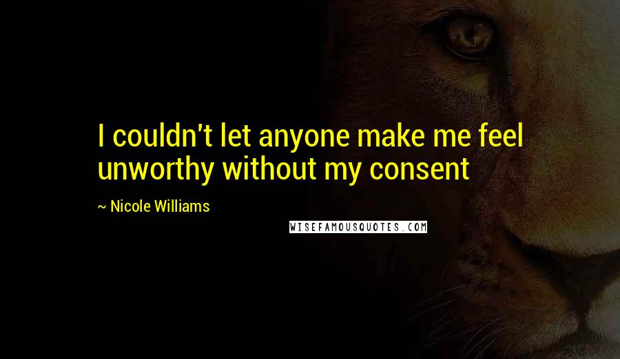 Nicole Williams Quotes: I couldn't let anyone make me feel unworthy without my consent