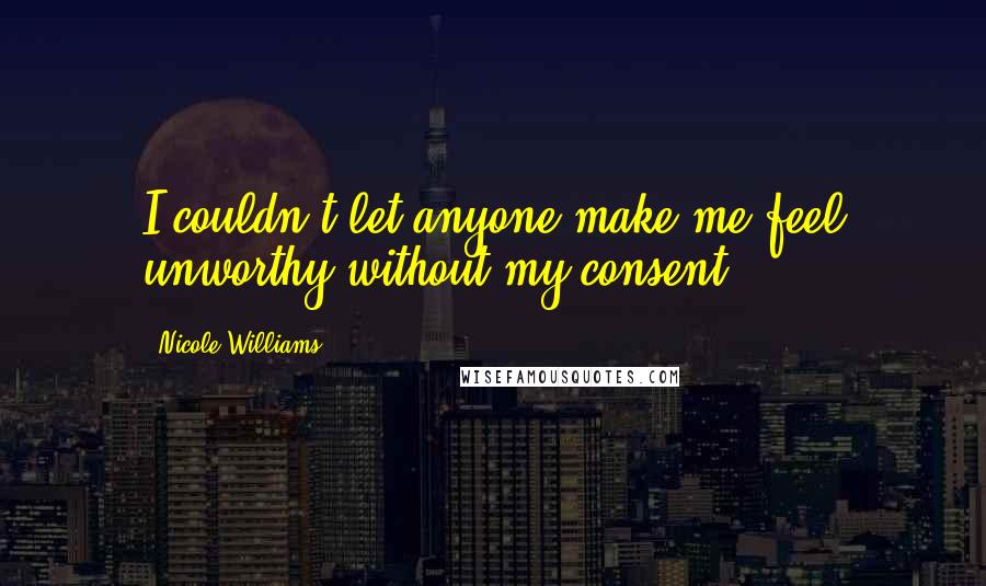 Nicole Williams Quotes: I couldn't let anyone make me feel unworthy without my consent