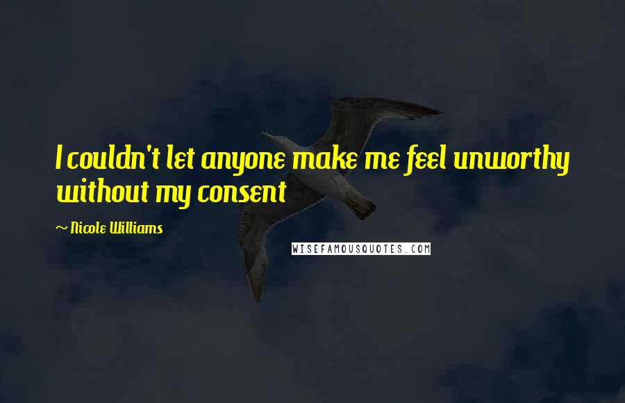 Nicole Williams Quotes: I couldn't let anyone make me feel unworthy without my consent