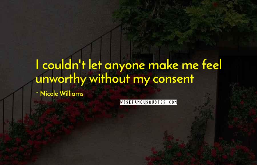Nicole Williams Quotes: I couldn't let anyone make me feel unworthy without my consent